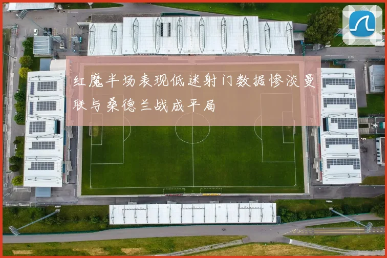 红魔半场表现低迷射门数据惨淡曼联与桑德兰战成平局