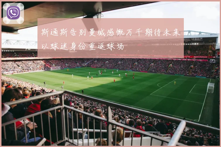 斯通斯告别曼城感慨万千期待未来以球迷身份重返球场