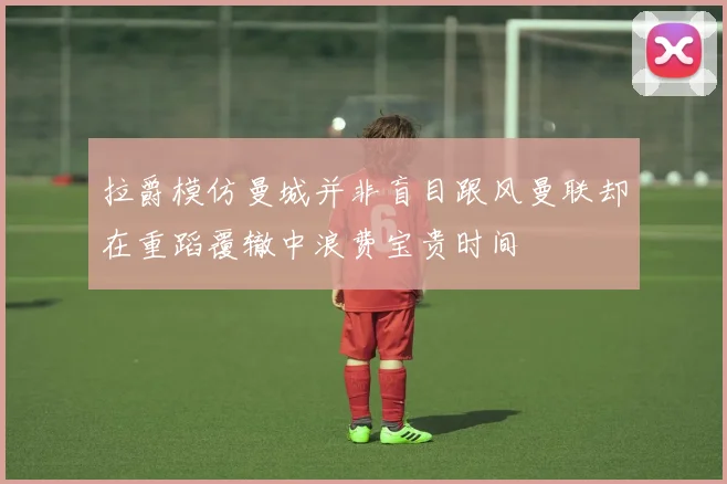 拉爵模仿曼城并非盲目跟风曼联却在重蹈覆辙中浪费宝贵时间