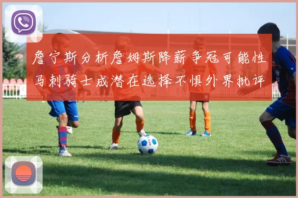 詹宁斯分析詹姆斯降薪争冠可能性马刺骑士成潜在选择不惧外界批评