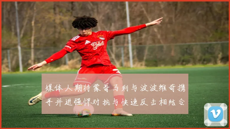 媒体人期待蒙哥马利与波波维奇携手并进强悍对抗与快速反击相结合