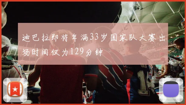 迪巴拉即将年满33岁国家队大赛出场时间仅为129分钟