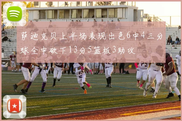 萨迪克贝上半场表现出色6中4三分球全中砍下13分5篮板3助攻