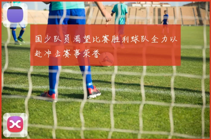 国少队员渴望比赛胜利球队全力以赴冲击赛事荣誉