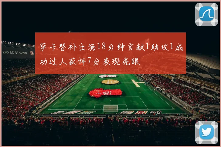 萨卡替补出场18分钟贡献1助攻1成功过人获评7分表现亮眼