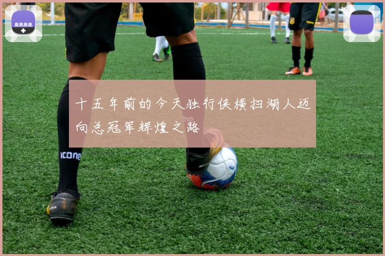 十五年前的今天独行侠横扫湖人迈向总冠军辉煌之路