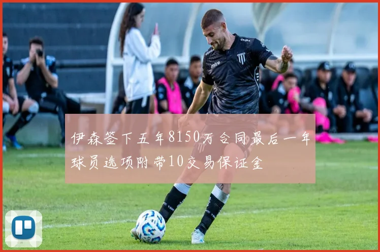 伊森签下五年8150万合同最后一年球员选项附带10交易保证金