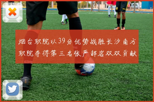 烟台职院以39分优势战胜长沙南方职院夺得第三名张严郝岩双双贡献27分