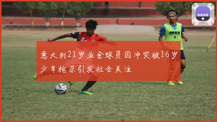意大利21岁业余球员因冲突被16岁少年枪杀引发社会关注