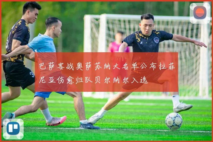 巴萨客战奥萨苏纳大名单公布拉菲尼亚伤愈归队贝尔纳尔入选