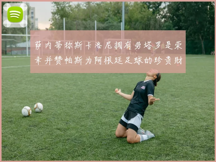 萨内蒂称斯卡洛尼拥有劳塔罗是荣幸并赞帕斯为阿根廷足球的珍贵财富