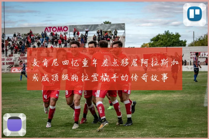 麦肯尼回忆童年差点移居阿拉斯加或成顶级狗拉雪橇手的传奇故事