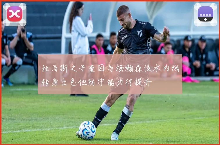 杜马斯之子奎因与杨瀚森技术内线转身出色但防守能力待提升