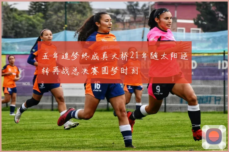 五年追梦终成真大桥21年随太阳逆转再战总决赛圆梦时刻