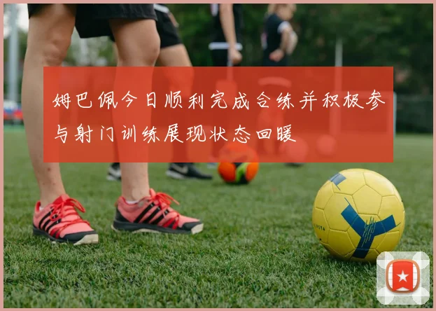 姆巴佩今日顺利完成合练并积极参与射门训练展现状态回暖