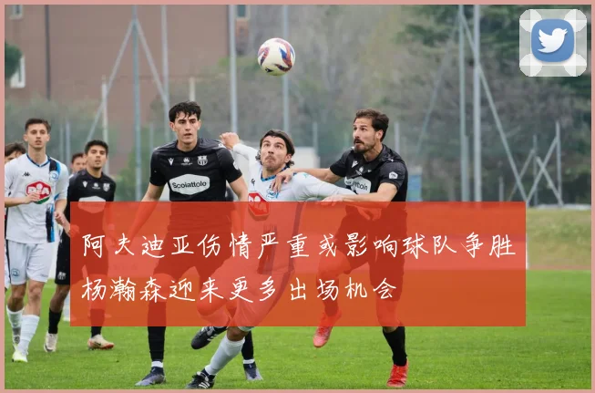 阿夫迪亚伤情严重或影响球队争胜杨瀚森迎来更多出场机会