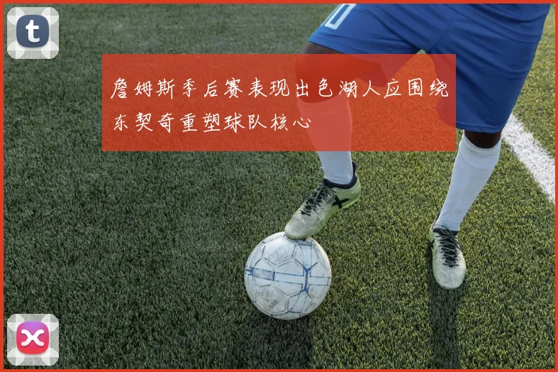 詹姆斯季后赛表现出色湖人应围绕东契奇重塑球队核心