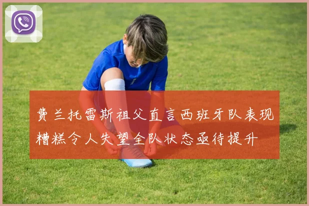 费兰托雷斯祖父直言西班牙队表现糟糕令人失望全队状态亟待提升